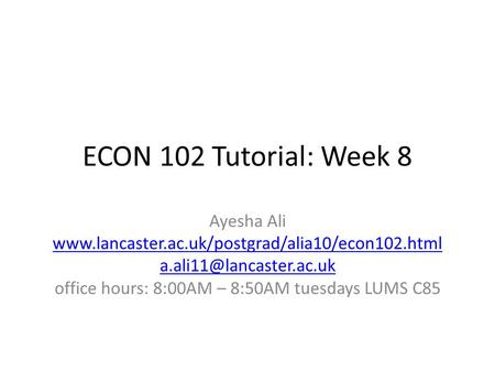ECON 102 Tutorial: Week 8 Ayesha Ali  office hours: 8:00AM – 8:50AM tuesdays LUMS.