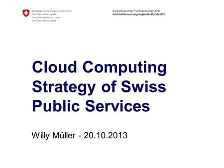 Eidgenössisches Finanzdepartement EFD Informatiksteuerungsorgan des Bundes ISB Cloud Computing Strategy of Swiss Public Services Willy Müller - 20.10.2013.