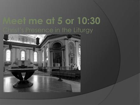 Meet me at 5 or 10:30 Christ’s Presence in the Liturgy.