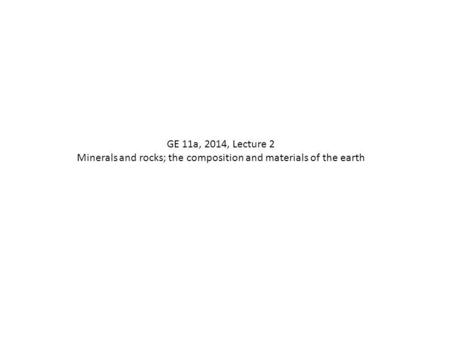 GE 11a, 2014, Lecture 2 Minerals and rocks; the composition and materials of the earth.