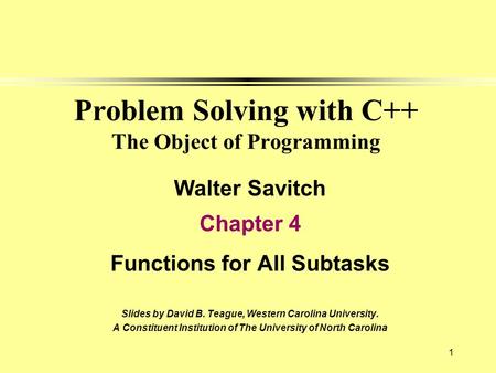 1 Problem Solving with C++ The Object of Programming Walter Savitch Chapter 4 Functions for All Subtasks Slides by David B. Teague, Western Carolina University.