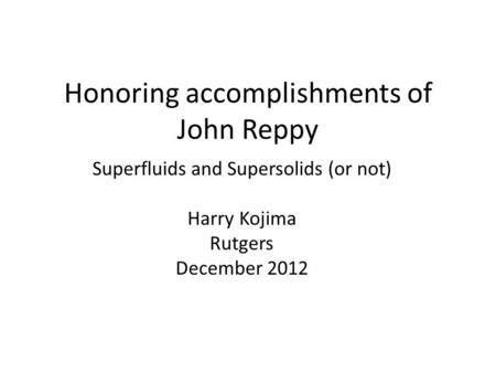 Honoring accomplishments of John Reppy Superfluids and Supersolids (or not) Harry Kojima Rutgers December 2012.