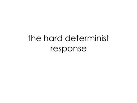The hard determinist response. Determinism : Everything that happens is causally determined by the past and the laws.