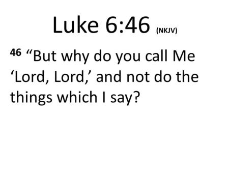 Luke 6:46 (NKJV) 46 “But why do you call Me ‘Lord, Lord,’ and not do the things which I say?