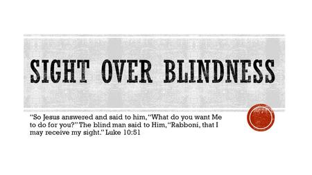 “So Jesus answered and said to him, “What do you want Me to do for you?” The blind man said to Him, “Rabboni, that I may receive my sight.” Luke 10:51.