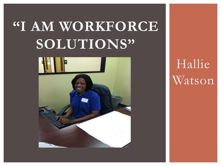 Hallie Watson “I AM WORKFORCE SOLUTIONS”.  Samuel Smith came in for a TANF orientation on October 17, 2013. He had custody of his 5 year daughter since.