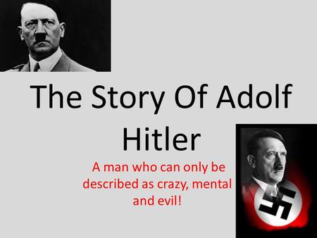 The Story Of Adolf Hitler A man who can only be described as crazy, mental and evil!