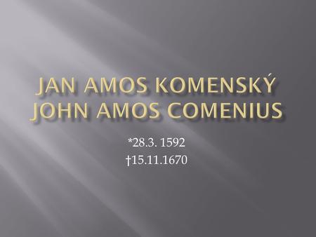 *28.3. 1592 †15.11.1670.  J.A. Komenský was a last bishop of Unity of Brethren. He was born probably in Uherský Brod or Nivnice. After the death of his.