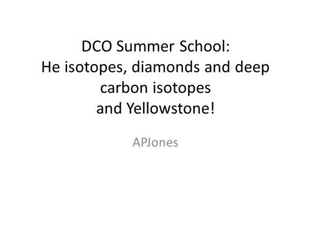 DCO Summer School: He isotopes, diamonds and deep carbon isotopes and Yellowstone! APJones.