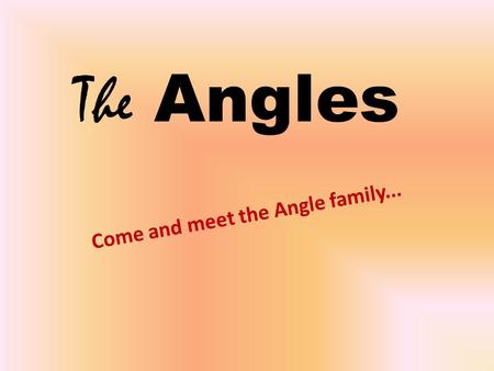 The Angles Come and meet the Angle family.... “Hi! We’re the Angles, we’re one family, but all very different, so let us tell you a bit about ourselves!”