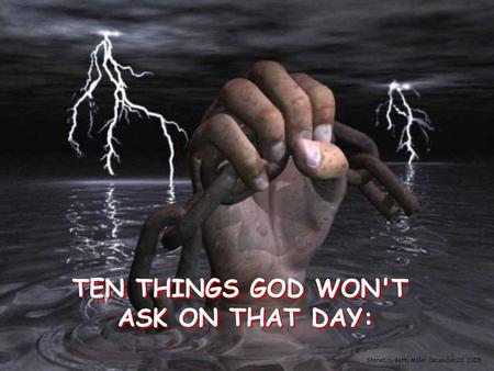 TEN THINGS GOD WON'T ASK ON THAT DAY: TEN THINGS GOD WON'T ASK ON THAT DAY: Shared by Betty Miller, December 23, 2005.
