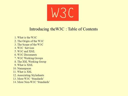 Introducing theW3C : Table of Contents 1. What is the W3C 2. The Origin of the W3C 3. The Scope of the W3C 4. W3C Services 5. W3C and XML 6. W3C Documents.