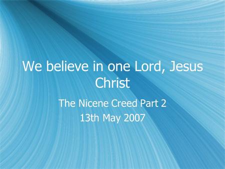 We believe in one Lord, Jesus Christ The Nicene Creed Part 2 13th May 2007 The Nicene Creed Part 2 13th May 2007.