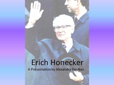 Erich Honecker A Presentation by Alexandra Foulkes.