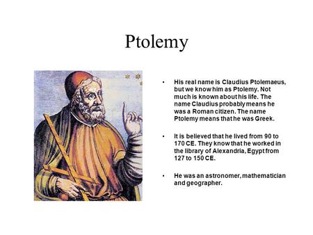 Ptolemy His real name is Claudius Ptolemaeus, but we know him as Ptolemy. Not much is known about his life. The name Claudius probably means he was a.