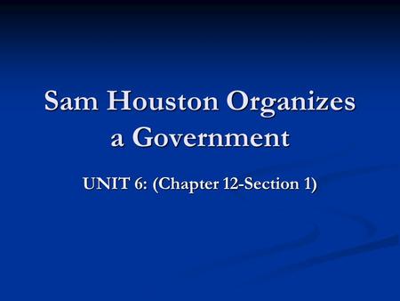 Sam Houston Organizes a Government UNIT 6: (Chapter 12-Section 1)