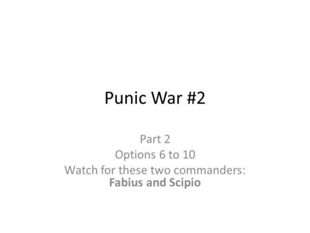 Punic War #2 Part 2 Options 6 to 10 Watch for these two commanders: Fabius and Scipio.