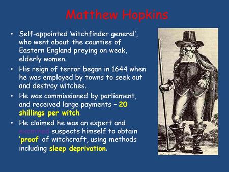 Matthew Hopkins Self-appointed ‘witchfinder general’, who went about the counties of Eastern England preying on weak, elderly women. His reign of terror.