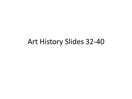 Art History Slides 32-40.