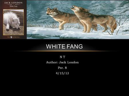 N T Author: Jack London Per. 8 4/15/13 WHITE FANG.