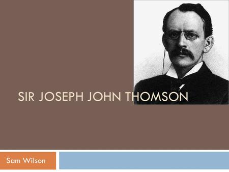 SIR JOSEPH JOHN THOMSON Sam Wilson. Background  Born December 18, 1856 in Cheetham Hill, England.  His parents were Joseph James Thomson and Emma Swindells.