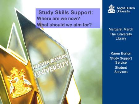 Study Skills Support: Where are we now? What should we aim for? Margaret March The University Library Karen Burton Study Support Service Student Services.