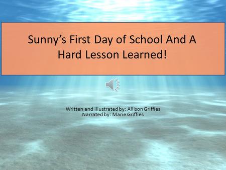 Sunny’s First Day of School And A Hard Lesson Learned! Written and Illustrated by: Allison Griffies Narrated by: Marie Griffies.