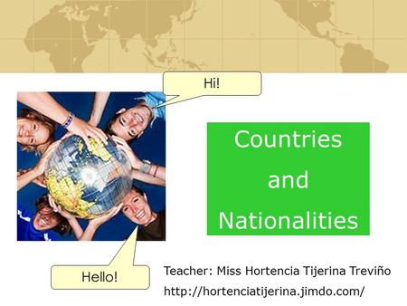 Countries and Nationalities Hi! Hello! Teacher: Miss Hortencia Tijerina Treviño