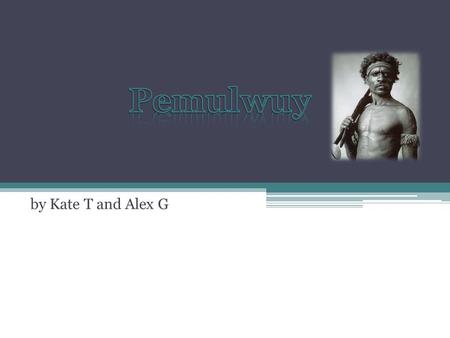 By Kate T and Alex G. Pemulwuy’s Life P emulwuy was an Australian aboriginal resistance fighter H e belonged to the tribe Bediagal of the Eora people.