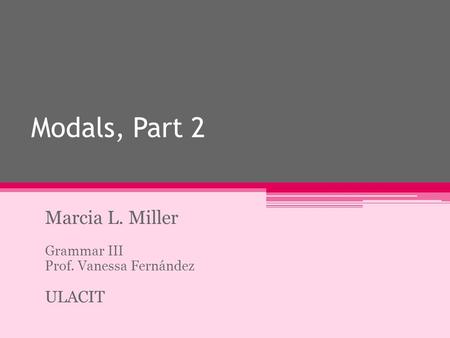 Modals, Part 2 Marcia L. Miller Grammar III Prof. Vanessa Fernández ULACIT.