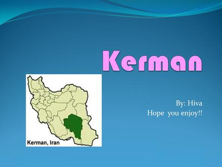 By: Hiva Hope you enjoy!!. About Kerman KERMAN, also known as Carmania, is the capital city of Kerman Province. At the 2011 census, its population was.