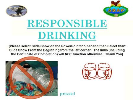 RESPONSIBLE DRINKING proceed Pl (Please select Slide Show on the PowerPoint toolbar and then Select Start Slide Show From the Beginning from the left corner.