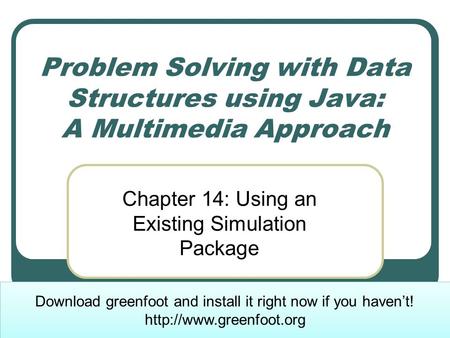 Problem Solving with Data Structures using Java: A Multimedia Approach Chapter 14: Using an Existing Simulation Package Download greenfoot and install.