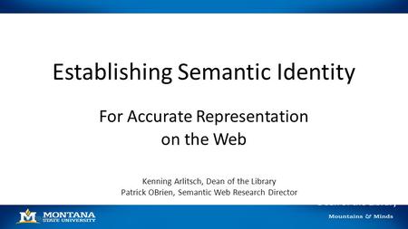 Establishing Semantic Identity For Accurate Representation on the Web 12/09/2014 Kenning Arlitsch Dean of the Library Kenning Arlitsch, Dean of the Library.