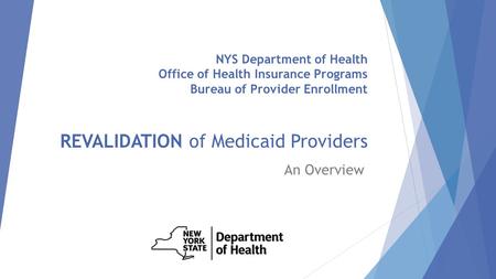 NYS Department of Health Office of Health Insurance Programs Bureau of Provider Enrollment REVALIDATION of Medicaid Providers An Overview.