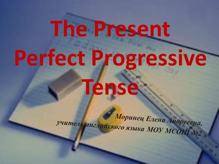 The Present Perfect Progressive Tense Моринец Елена Андреевна, учитель английского языка МОУ МСОШ №2.