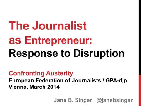 The Journalist as Entrepreneur: Response to Disruption Confronting Austerity European Federation of Journalists / GPA-djp Vienna, March 2014 Jane B. Singer.