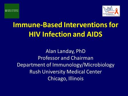 Immune-Based Interventions for HIV Infection and AIDS Alan Landay, PhD Professor and Chairman Department of Immunology/Microbiology Rush University Medical.