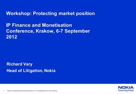 Workshop: Protecting market position IP Finance and Monetisation Conference, Krakow, 6-7 September 2012 Richard Vary Head of Litigation, Nokia 1 Personal.