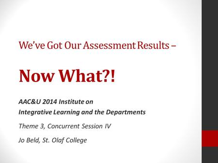 We’ve Got Our Assessment Results – Now What?! AAC&U 2014 Institute on Integrative Learning and the Departments Theme 3, Concurrent Session IV Jo Beld,