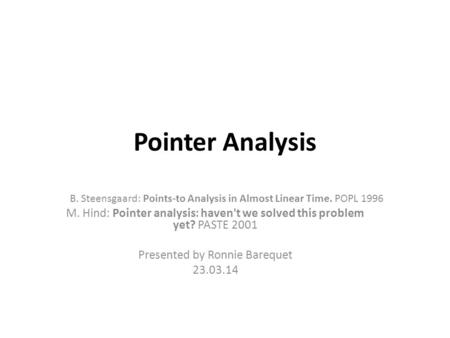 Pointer Analysis B. Steensgaard: Points-to Analysis in Almost Linear Time. POPL 1996 M. Hind: Pointer analysis: haven't we solved this problem yet? PASTE.