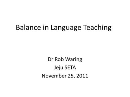Balance in Language Teaching Dr Rob Waring Jeju SETA November 25, 2011.