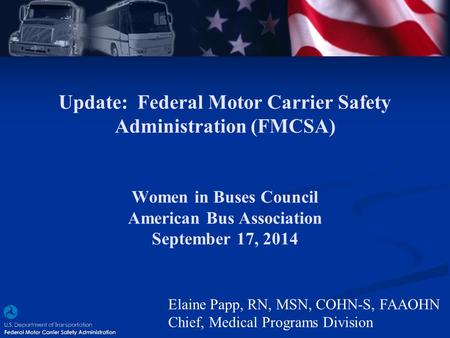 Update: Federal Motor Carrier Safety Administration (FMCSA) Women in Buses Council American Bus Association September 17, 2014 Elaine Papp, RN, MSN,