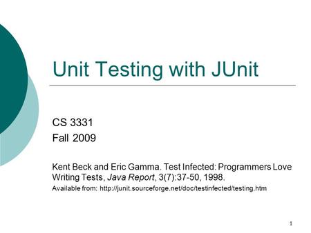 1 Unit Testing with JUnit CS 3331 Fall 2009 Kent Beck and Eric Gamma. Test Infected: Programmers Love Writing Tests, Java Report, 3(7):37-50, 1998. Available.