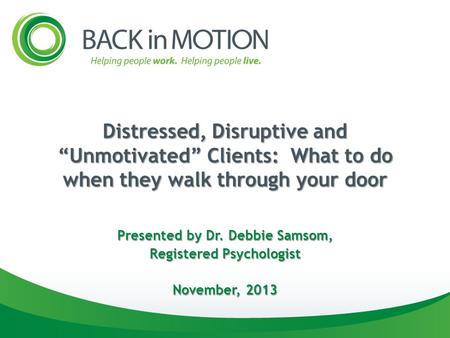 Distressed, Disruptive and “Unmotivated” Clients: What to do when they walk through your door Presented by Dr. Debbie Samsom, Registered Psychologist November,