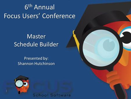 6 th Annual Focus Users’ Conference 6 th Annual Focus Users’ Conference Master Schedule Builder Master Schedule Builder Presented by: Shannon Hutchinson.