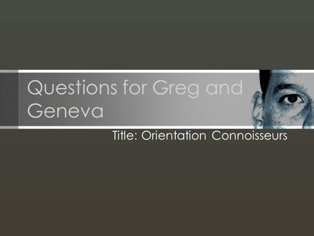 Questions for Greg and Geneva Title: Orientation Connoisseurs.