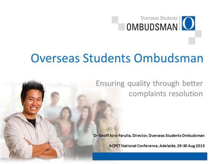 Ensuring quality through better complaints resolution Overseas Students Ombudsman Dr Geoff Airo-Farulla, Director, Overseas Students Ombudsman ACPET National.