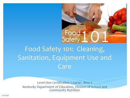 Food Safety 101: Cleaning, Sanitation, Equipment Use and Care Level One Certification Course: Area 2 Kentucky Department of Education, Division of School.