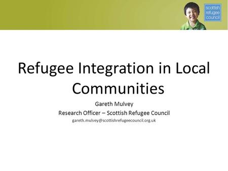 Refugee Integration in Local Communities Gareth Mulvey Research Officer – Scottish Refugee Council